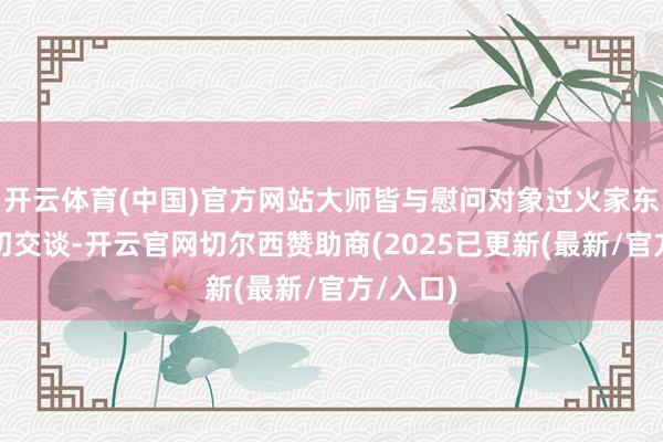 开云体育(中国)官方网站大师皆与慰问对象过火家东谈主亲切交谈-开云官网切尔西赞助商(2025已更新(最新/官方/入口)