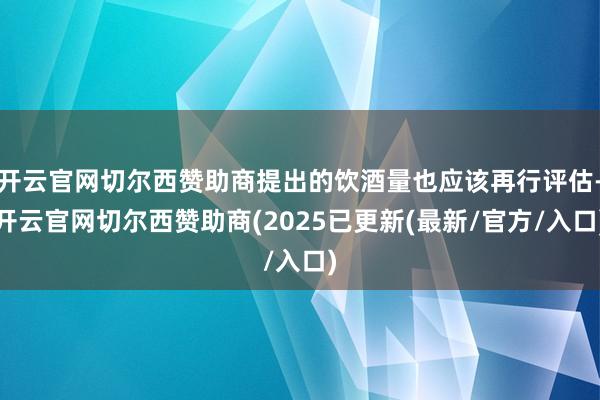 开云官网切尔西赞助商提出的饮酒量也应该再行评估-开云官网切尔西赞助商(2025已更新(最新/官方/入口)