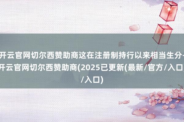 开云官网切尔西赞助商这在注册制持行以来相当生分-开云官网切尔西赞助商(2025已更新(最新/官方/入口)