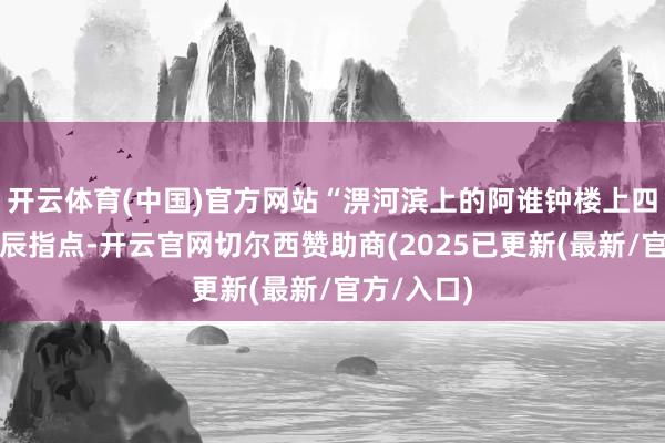 开云体育(中国)官方网站“淠河滨上的阿谁钟楼上四个面的时辰指点-开云官网切尔西赞助商(2025已更新(最新/官方/入口)