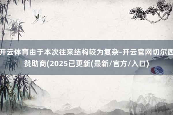 开云体育由于本次往来结构较为复杂-开云官网切尔西赞助商(2025已更新(最新/官方/入口)