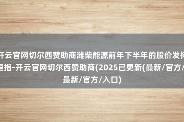 开云官网切尔西赞助商潍柴能源前年下半年的股价发扬跑输恒指-开云官网切尔西赞助商(2025已更新(最新/官方/入口)