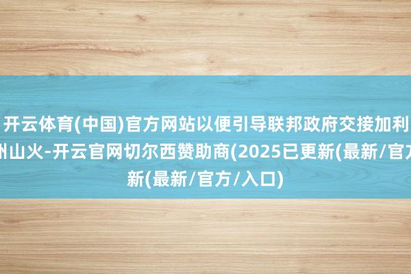 开云体育(中国)官方网站以便引导联邦政府交接加利福尼亚州山火-开云官网切尔西赞助商(2025已更新(最新/官方/入口)