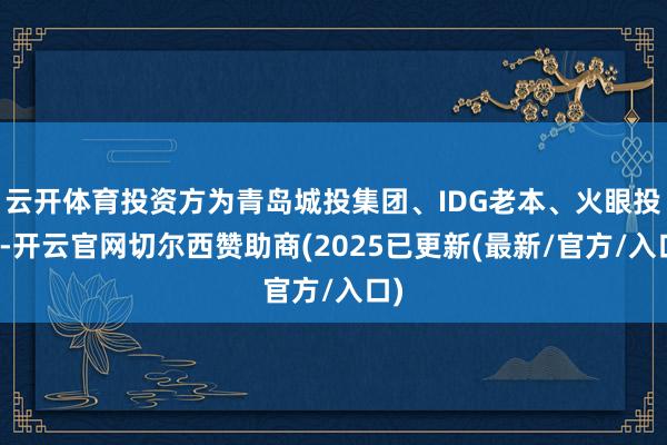 云开体育投资方为青岛城投集团、IDG老本、火眼投资-开云官网切尔西赞助商(2025已更新(最新/官方/入口)