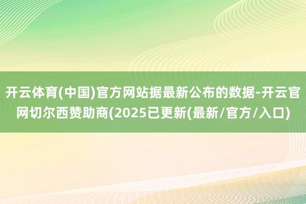 开云体育(中国)官方网站　　据最新公布的数据-开云官网切尔西赞助商(2025已更新(最新/官方/入口)