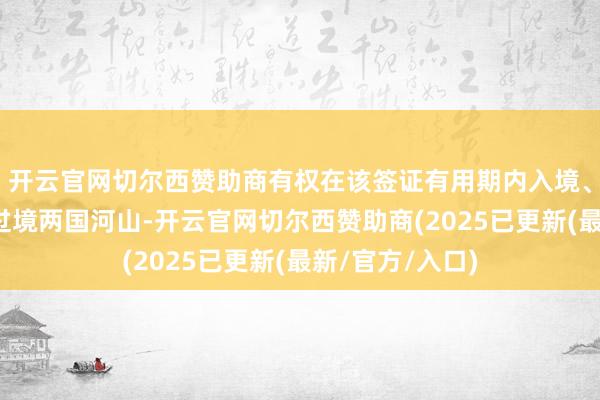 开云官网切尔西赞助商有权在该签证有用期内入境、出境、停留或过境两国河山-开云官网切尔西赞助商(2025已更新(最新/官方/入口)