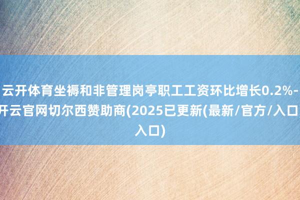 云开体育坐褥和非管理岗亭职工工资环比增长0.2%-开云官网切尔西赞助商(2025已更新(最新/官方/入口)