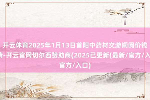 开云体育2025年1月13日首阳中药材交游阛阓价钱行情-开云官网切尔西赞助商(2025已更新(最新/官方/入口)