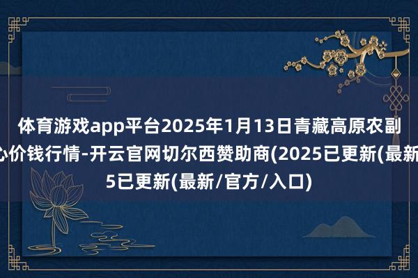 体育游戏app平台2025年1月13日青藏高原农副产物集散中心价钱行情-开云官网切尔西赞助商(2025已更新(最新/官方/入口)