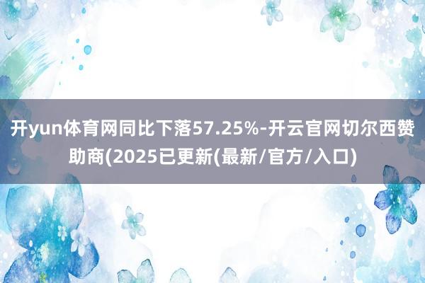开yun体育网同比下落57.25%-开云官网切尔西赞助商(2025已更新(最新/官方/入口)