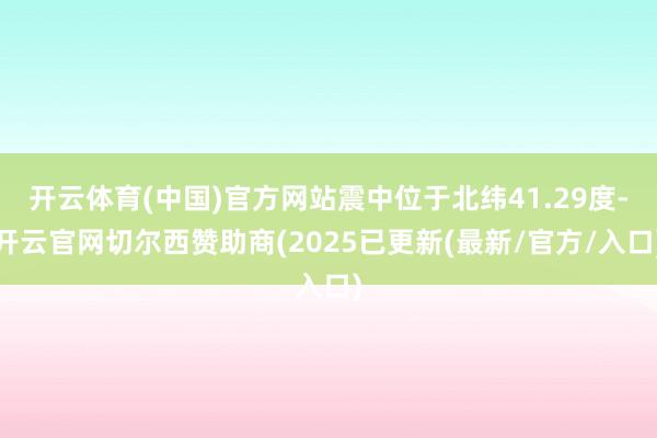 开云体育(中国)官方网站震中位于北纬41.29度-开云官网切尔西赞助商(2025已更新(最新/官方/入口)
