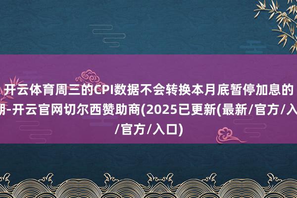 开云体育周三的CPI数据不会转换本月底暂停加息的预期-开云官网切尔西赞助商(2025已更新(最新/官方/入口)