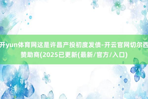 开yun体育网这是许昌产投初度发债-开云官网切尔西赞助商(2025已更新(最新/官方/入口)
