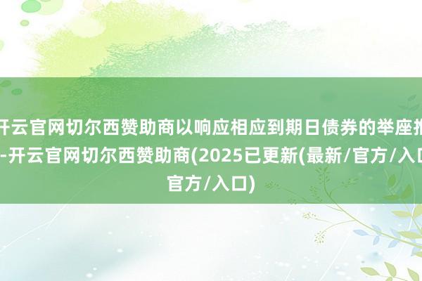 开云官网切尔西赞助商以响应相应到期日债券的举座推崇-开云官网切尔西赞助商(2025已更新(最新/官方/入口)