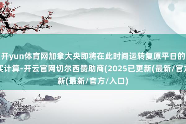 开yun体育网加拿大央即将在此时间运转复原平日的金钱购买计算-开云官网切尔西赞助商(2025已更新(最新/官方/入口)