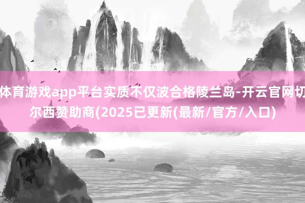 体育游戏app平台实质不仅波合格陵兰岛-开云官网切尔西赞助商(2025已更新(最新/官方/入口)