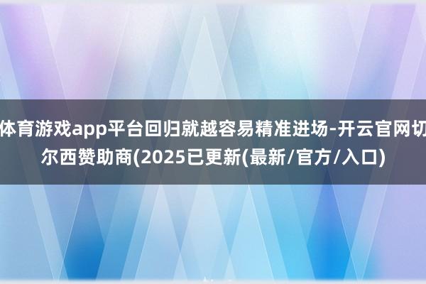 体育游戏app平台回归就越容易精准进场-开云官网切尔西赞助商(2025已更新(最新/官方/入口)