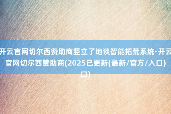 开云官网切尔西赞助商竖立了地谈智能拓荒系统-开云官网切尔西赞助商(2025已更新(最新/官方/入口)