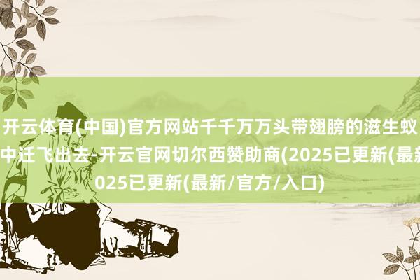开云体育(中国)官方网站千千万万头带翅膀的滋生蚁从原群体蚁巢中迁飞出去-开云官网切尔西赞助商(2025已更新(最新/官方/入口)