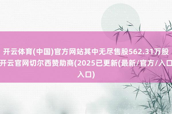 开云体育(中国)官方网站其中无尽售股562.31万股-开云官网切尔西赞助商(2025已更新(最新/官方/入口)