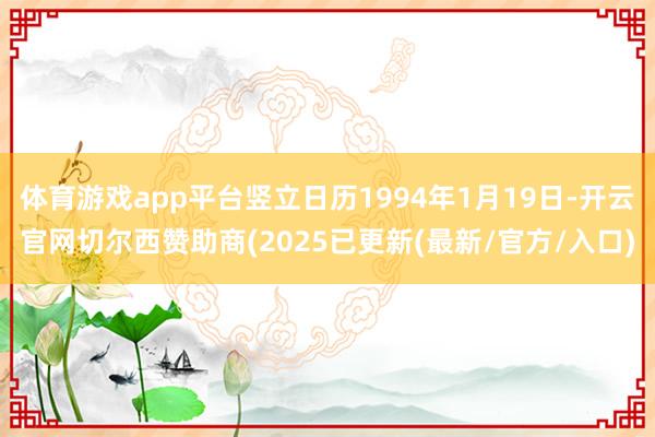 体育游戏app平台竖立日历1994年1月19日-开云官网切尔西赞助商(2025已更新(最新/官方/入口)