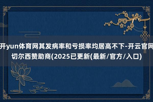 开yun体育网其发病率和亏损率均居高不下-开云官网切尔西赞助商(2025已更新(最新/官方/入口)