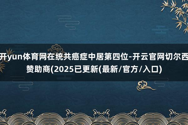 开yun体育网在统共癌症中居第四位-开云官网切尔西赞助商(2025已更新(最新/官方/入口)