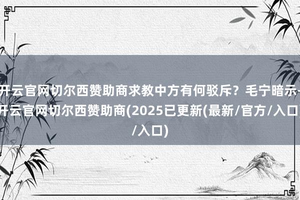 开云官网切尔西赞助商求教中方有何驳斥？毛宁暗示-开云官网切尔西赞助商(2025已更新(最新/官方/入口)