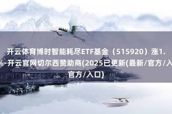 开云体育博时智能耗尽ETF基金（515920）涨1.61%-开云官网切尔西赞助商(2025已更新(最新/官方/入口)