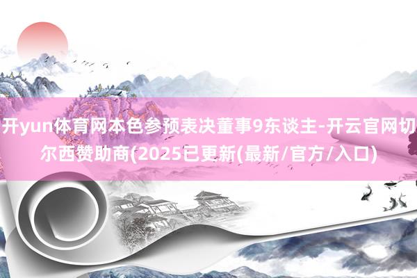 开yun体育网本色参预表决董事9东谈主-开云官网切尔西赞助商(2025已更新(最新/官方/入口)