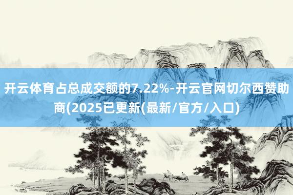 开云体育占总成交额的7.22%-开云官网切尔西赞助商(2025已更新(最新/官方/入口)