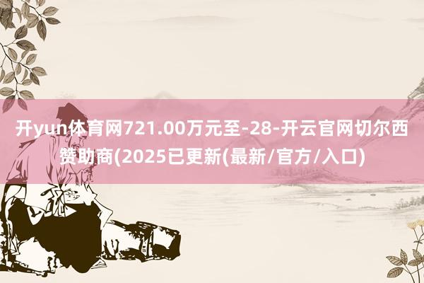 开yun体育网721.00万元至-28-开云官网切尔西赞助商(2025已更新(最新/官方/入口)