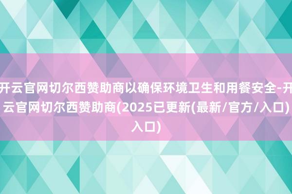 开云官网切尔西赞助商以确保环境卫生和用餐安全-开云官网切尔西赞助商(2025已更新(最新/官方/入口)