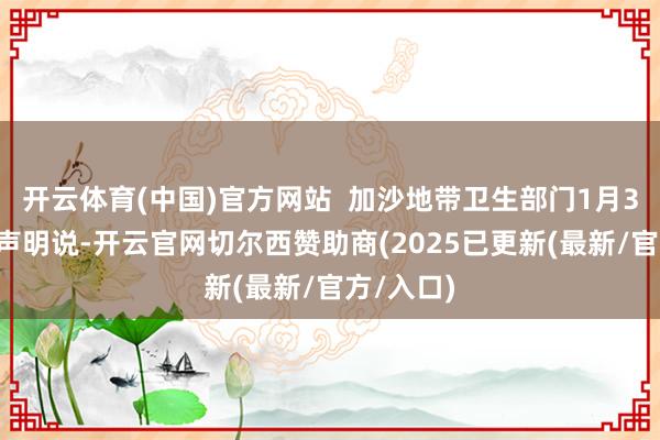 开云体育(中国)官方网站  加沙地带卫生部门1月31日发表声明说-开云官网切尔西赞助商(2025已更新(最新/官方/入口)