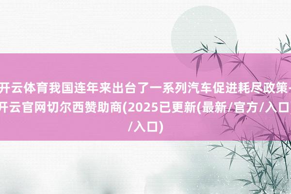 开云体育我国连年来出台了一系列汽车促进耗尽政策-开云官网切尔西赞助商(2025已更新(最新/官方/入口)