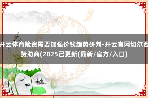 开云体育险资需要加强价钱趋势研判-开云官网切尔西赞助商(2025已更新(最新/官方/入口)