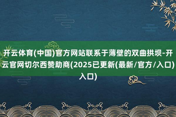 开云体育(中国)官方网站联系于薄壁的双曲拱坝-开云官网切尔西赞助商(2025已更新(最新/官方/入口)