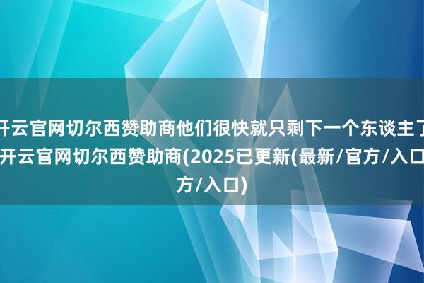 开云官网切尔西赞助商他们很快就只剩下一个东谈主了-开云官网切尔西赞助商(2025已更新(最新/官方/入口)