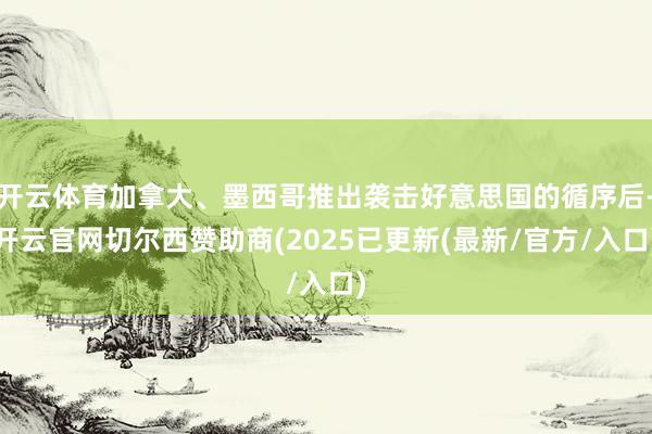 开云体育加拿大、墨西哥推出袭击好意思国的循序后-开云官网切尔西赞助商(2025已更新(最新/官方/入口)