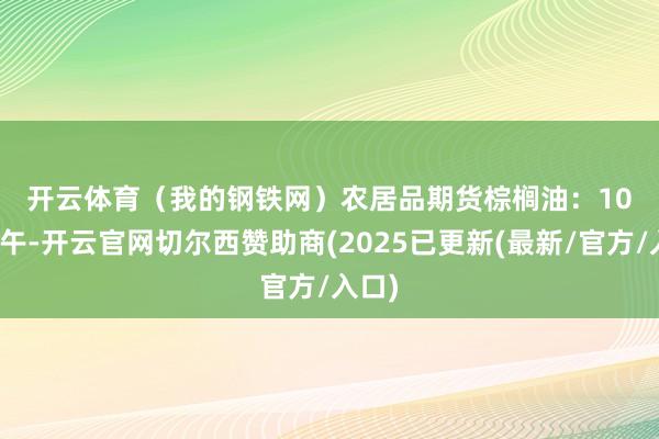 开云体育（我的钢铁网）　　农居品期货　　棕榈油：10日中午-开云官网切尔西赞助商(2025已更新(最新/官方/入口)
