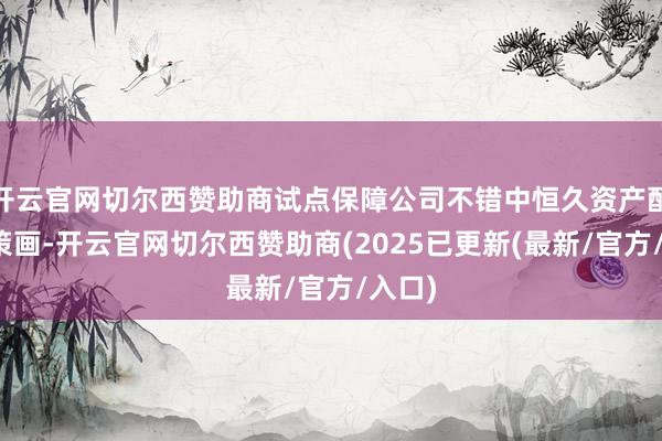 开云官网切尔西赞助商试点保障公司不错中恒久资产配置为策画-开云官网切尔西赞助商(2025已更新(最新/官方/入口)