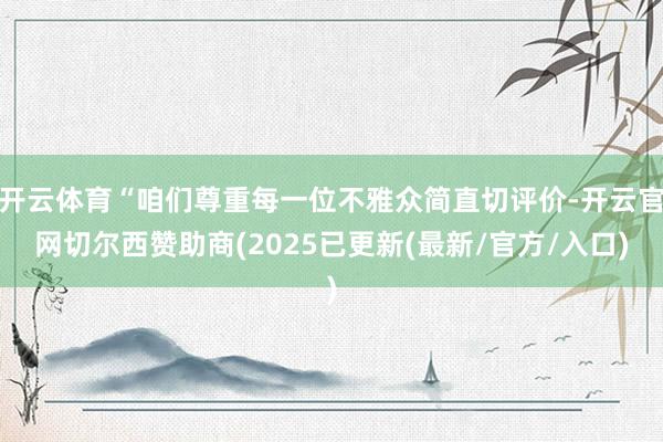 开云体育“咱们尊重每一位不雅众简直切评价-开云官网切尔西赞助商(2025已更新(最新/官方/入口)
