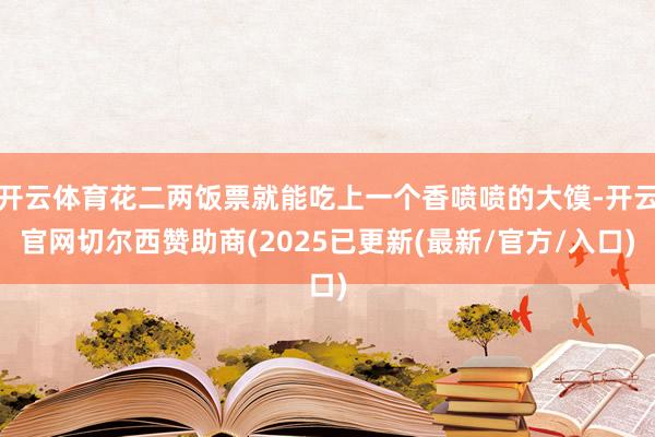 开云体育花二两饭票就能吃上一个香喷喷的大馍-开云官网切尔西赞助商(2025已更新(最新/官方/入口)