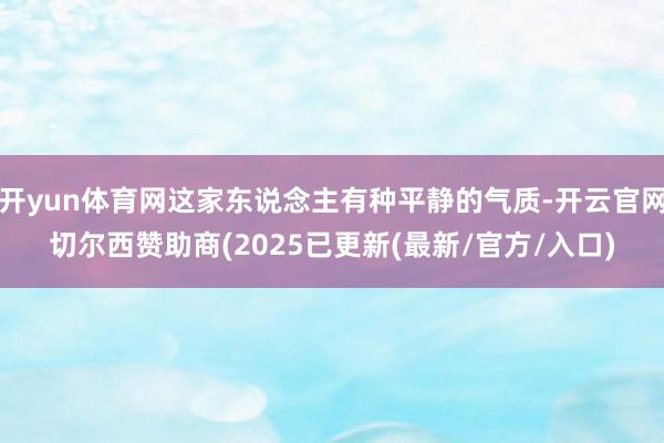 开yun体育网这家东说念主有种平静的气质-开云官网切尔西赞助商(2025已更新(最新/官方/入口)