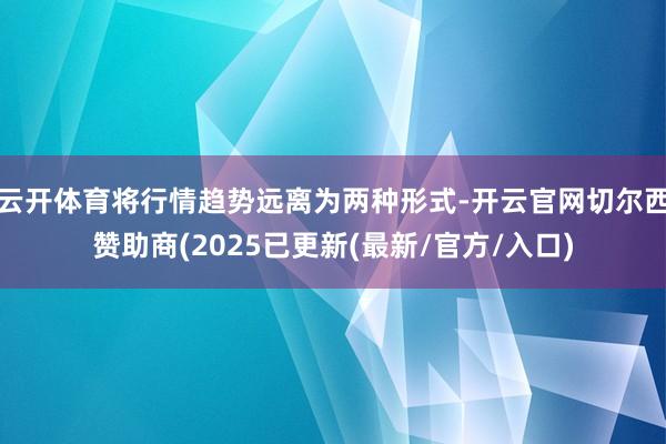 云开体育将行情趋势远离为两种形式-开云官网切尔西赞助商(2025已更新(最新/官方/入口)