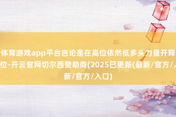体育游戏app平台岂论是在高位依然低多头力量开释过强位-开云官网切尔西赞助商(2025已更新(最新/官方/入口)