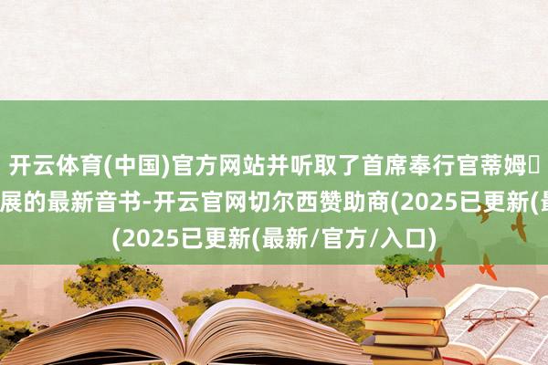 开云体育(中国)官方网站并听取了首席奉行官蒂姆・库克对于公司发展的最新音书-开云官网切尔西赞助商(2025已更新(最新/官方/入口)