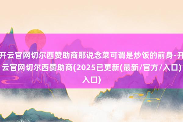 开云官网切尔西赞助商那说念菜可谓是炒饭的前身-开云官网切尔西赞助商(2025已更新(最新/官方/入口)
