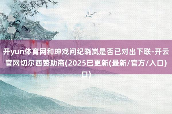 开yun体育网和珅戏问纪晓岚是否已对出下联-开云官网切尔西赞助商(2025已更新(最新/官方/入口)