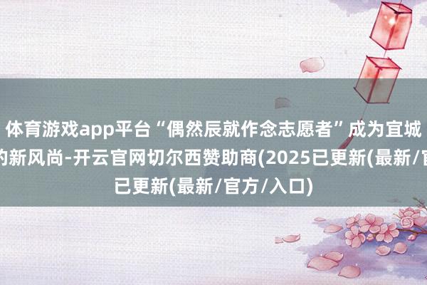 体育游戏app平台“偶然辰就作念志愿者”成为宜城后生自愿的新风尚-开云官网切尔西赞助商(2025已更新(最新/官方/入口)